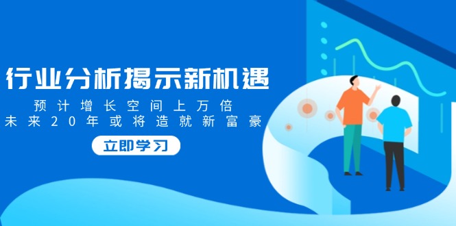 行业分析揭示新机遇，预计增长空间上万倍，未来20年或将造就新富豪-百盟网