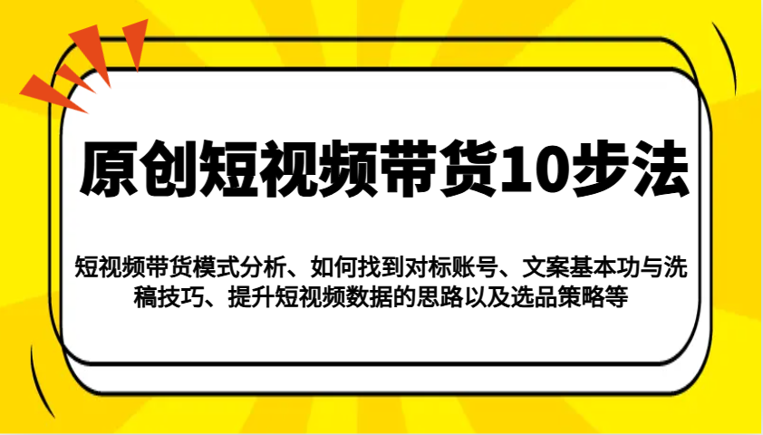 原创短视频带货10步法：模式分析/对标账号/文案与洗稿/提升数据/以及选品策略等-百盟网