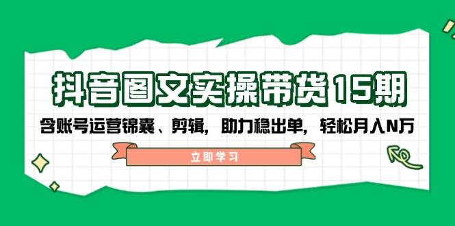 抖音图文带货实操第15期：账号运营锦囊、剪辑，助力稳出单，轻松月入N万-百盟网