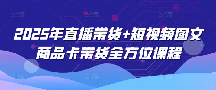 2025年直播带货+短视频图文商品卡带货全方位课程-百盟网