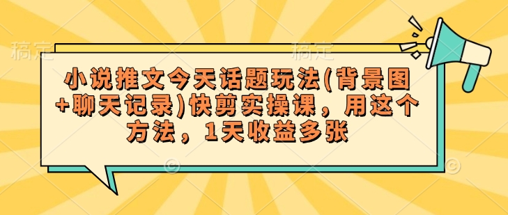 小说推文今天话题玩法(背景图+聊天记录)快剪实操课，用这个方法，1天收益多张-百盟网