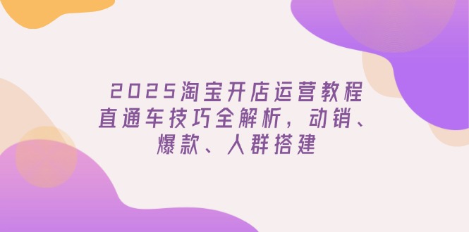 2025淘宝开店运营教程更新，直通车技巧全解析，动销、爆款、人群搭建-百盟网