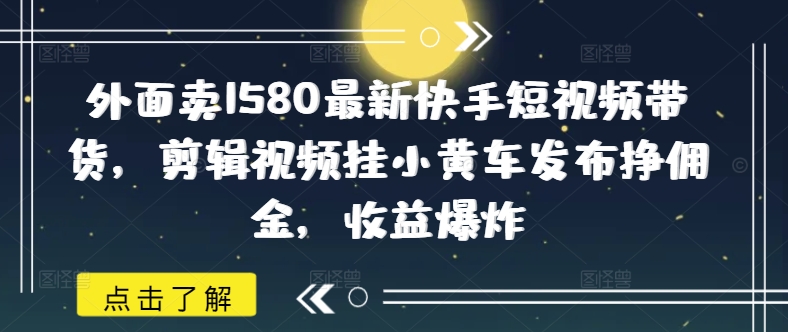 外面卖1580最新快手短视频带货，剪辑视频挂小黄车发布挣佣金，收益爆炸-百盟网