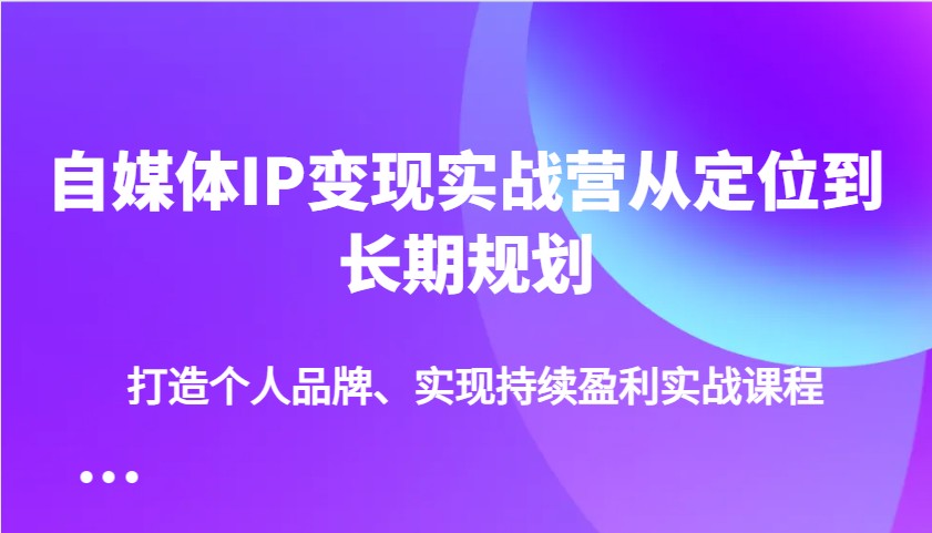 自媒体IP变现实战营从定位到长期规划，打造个人品牌、实现持续盈利实战课程-百盟网