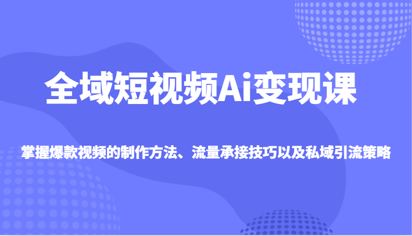 全域短视频Ai变现课，掌握爆款视频的制作方法、流量承接技巧以及私域引流策略-百盟网