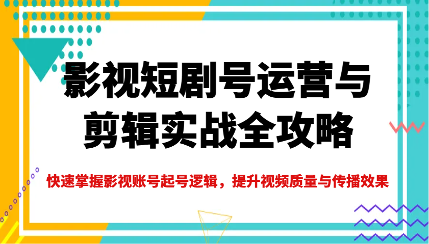 影视短剧号运营与剪辑实战全攻略，快速掌握影视账号起号逻辑，提升视频质量与传播效果-百盟网