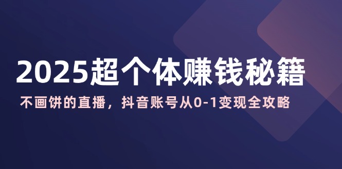 2025超个体赚钱秘籍：不画饼的直播，抖音账号从0-1变现全攻略-百盟网